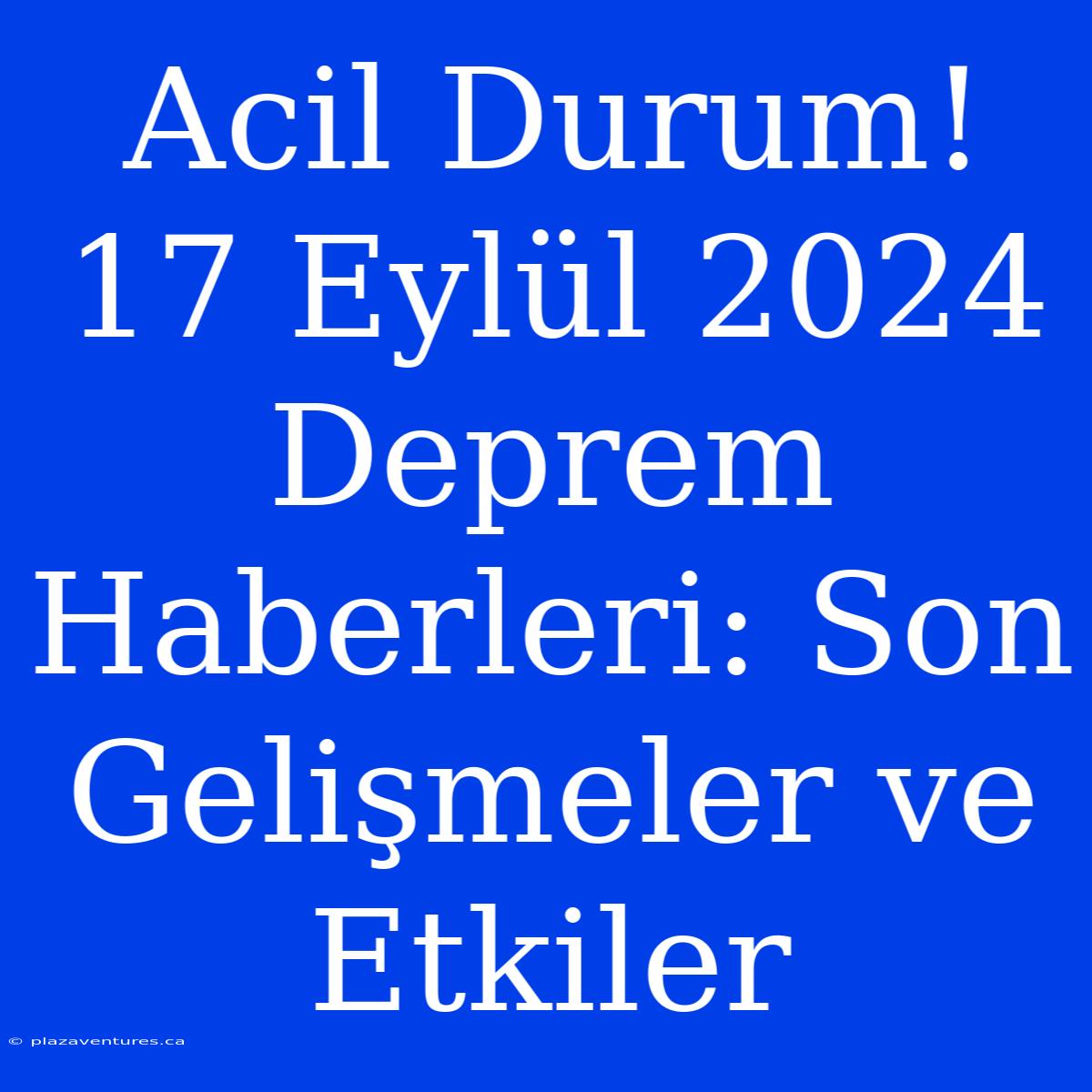 Acil Durum! 17 Eylül 2024 Deprem Haberleri: Son Gelişmeler Ve Etkiler