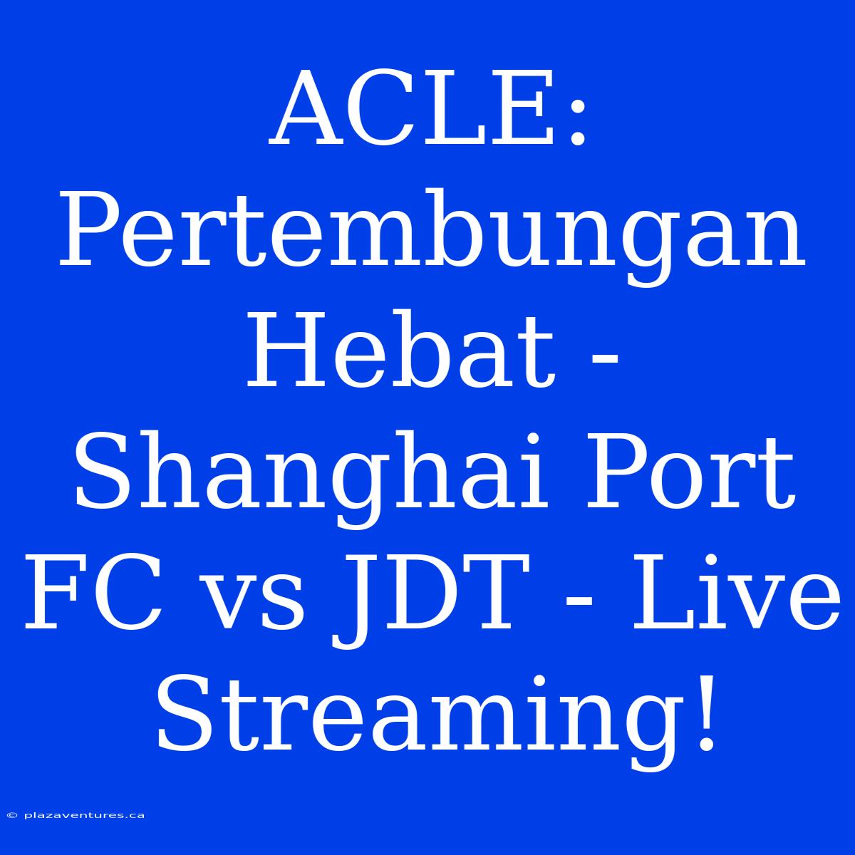 ACLE: Pertembungan Hebat - Shanghai Port FC Vs JDT - Live Streaming!