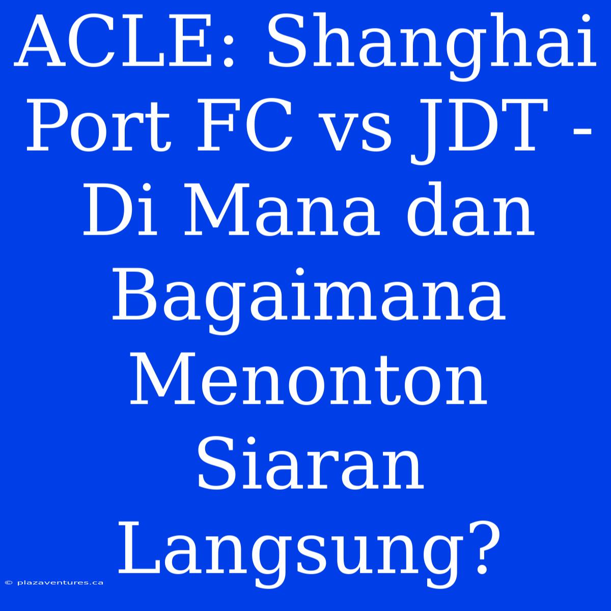 ACLE: Shanghai Port FC Vs JDT - Di Mana Dan Bagaimana Menonton Siaran Langsung?