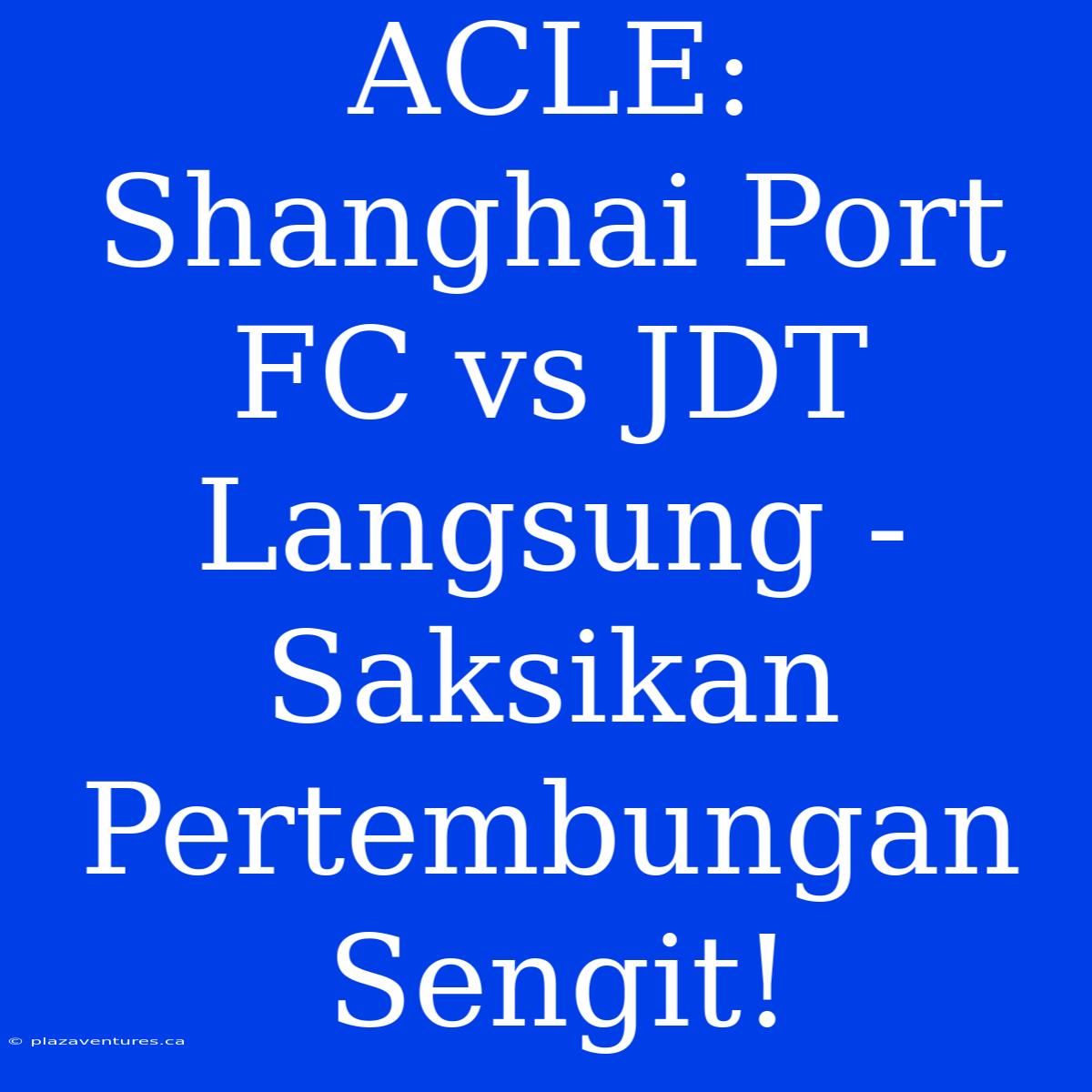 ACLE: Shanghai Port FC Vs JDT Langsung - Saksikan Pertembungan Sengit!