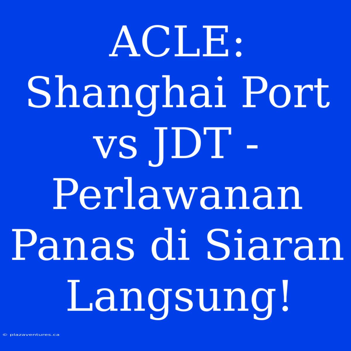 ACLE:  Shanghai Port Vs JDT - Perlawanan Panas Di Siaran Langsung!