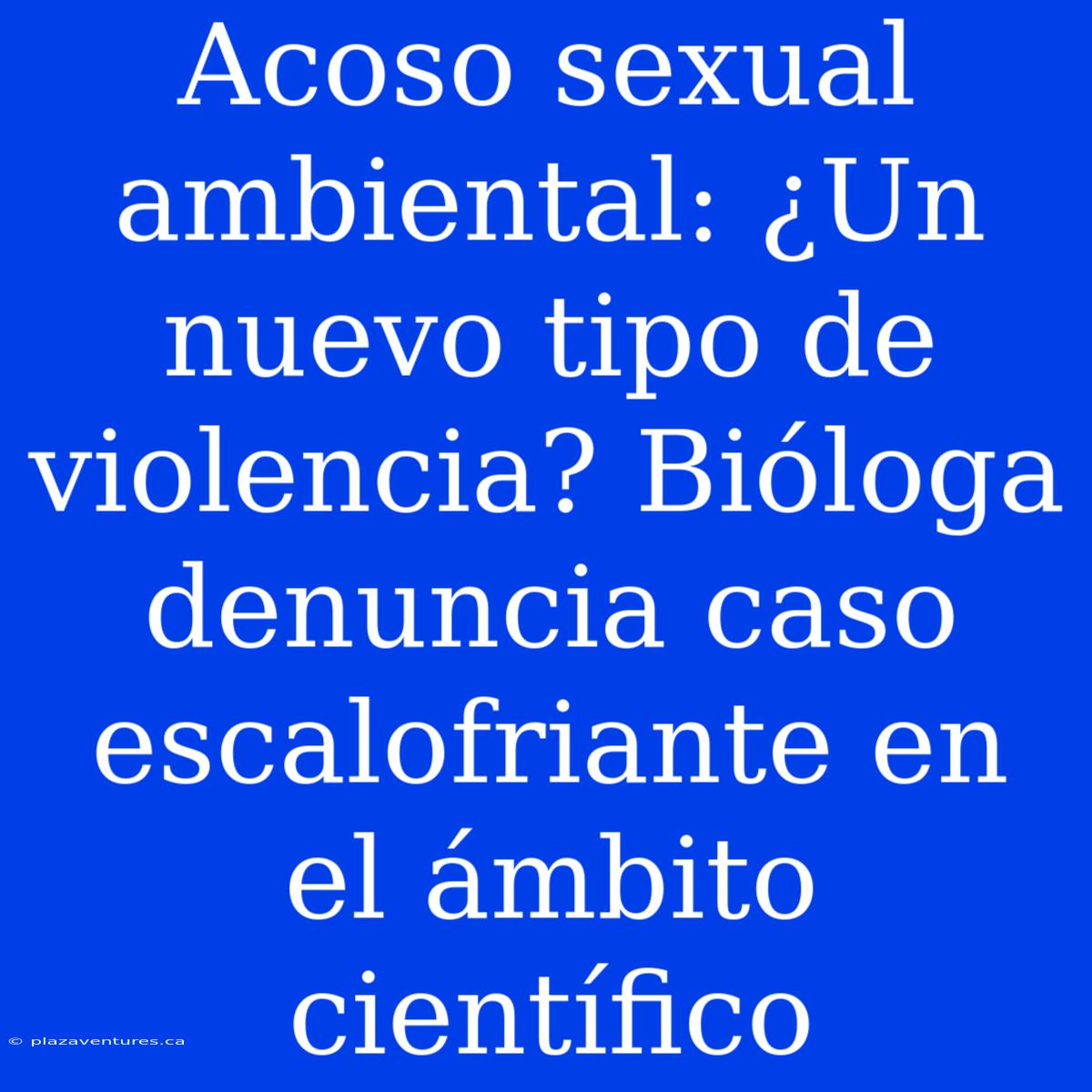 Acoso Sexual Ambiental: ¿Un Nuevo Tipo De Violencia? Bióloga Denuncia Caso Escalofriante En El Ámbito Científico