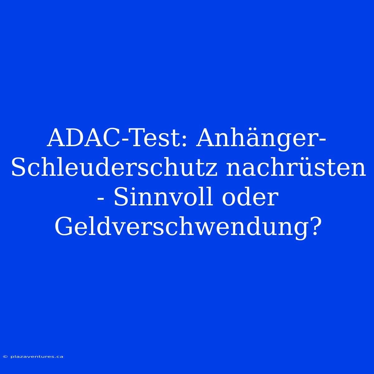 ADAC-Test: Anhänger-Schleuderschutz Nachrüsten - Sinnvoll Oder Geldverschwendung?