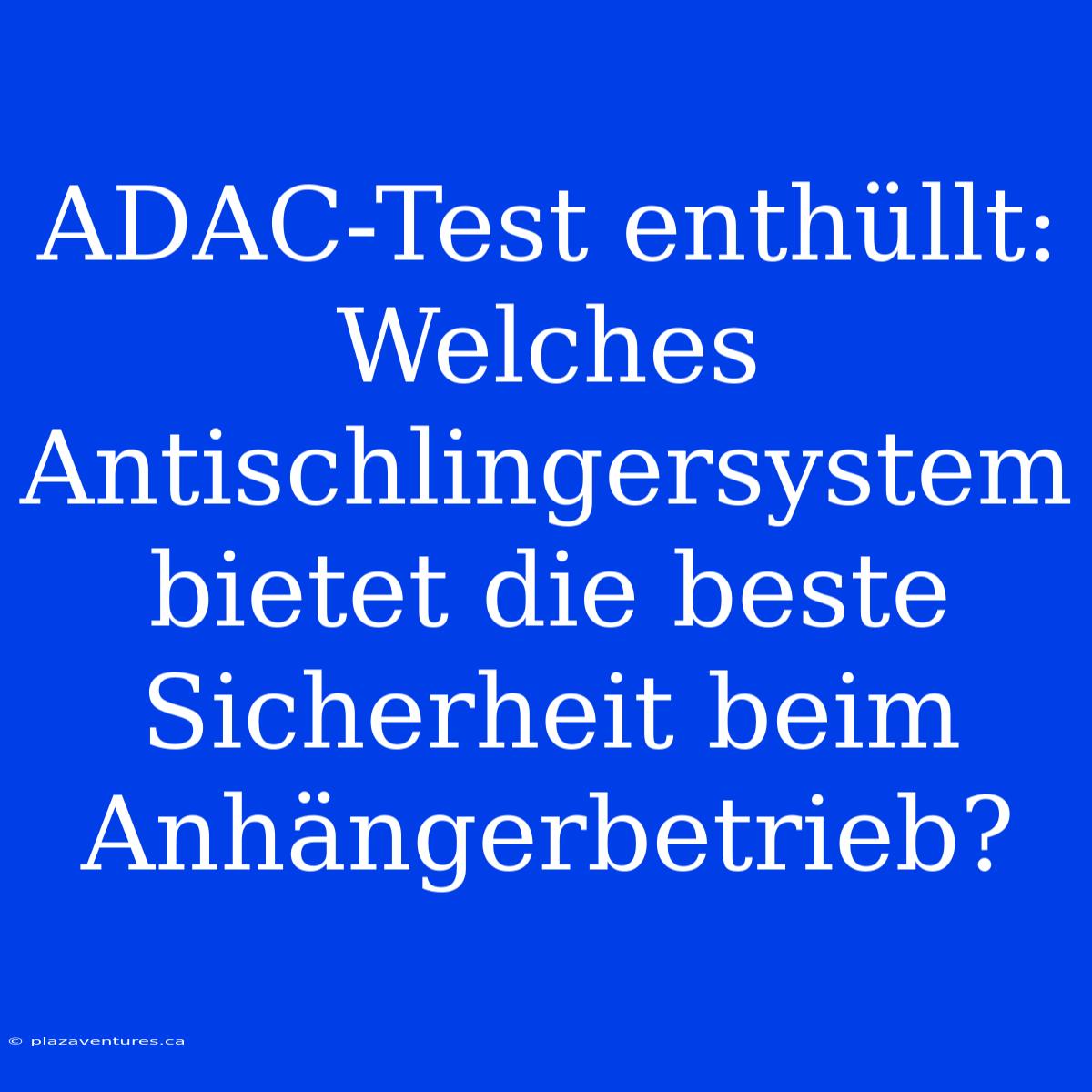 ADAC-Test Enthüllt: Welches Antischlingersystem Bietet Die Beste Sicherheit Beim Anhängerbetrieb?