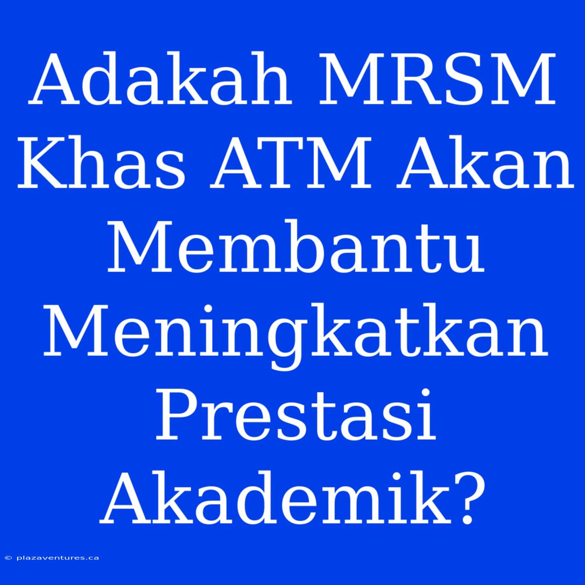 Adakah MRSM Khas ATM Akan Membantu Meningkatkan Prestasi Akademik?