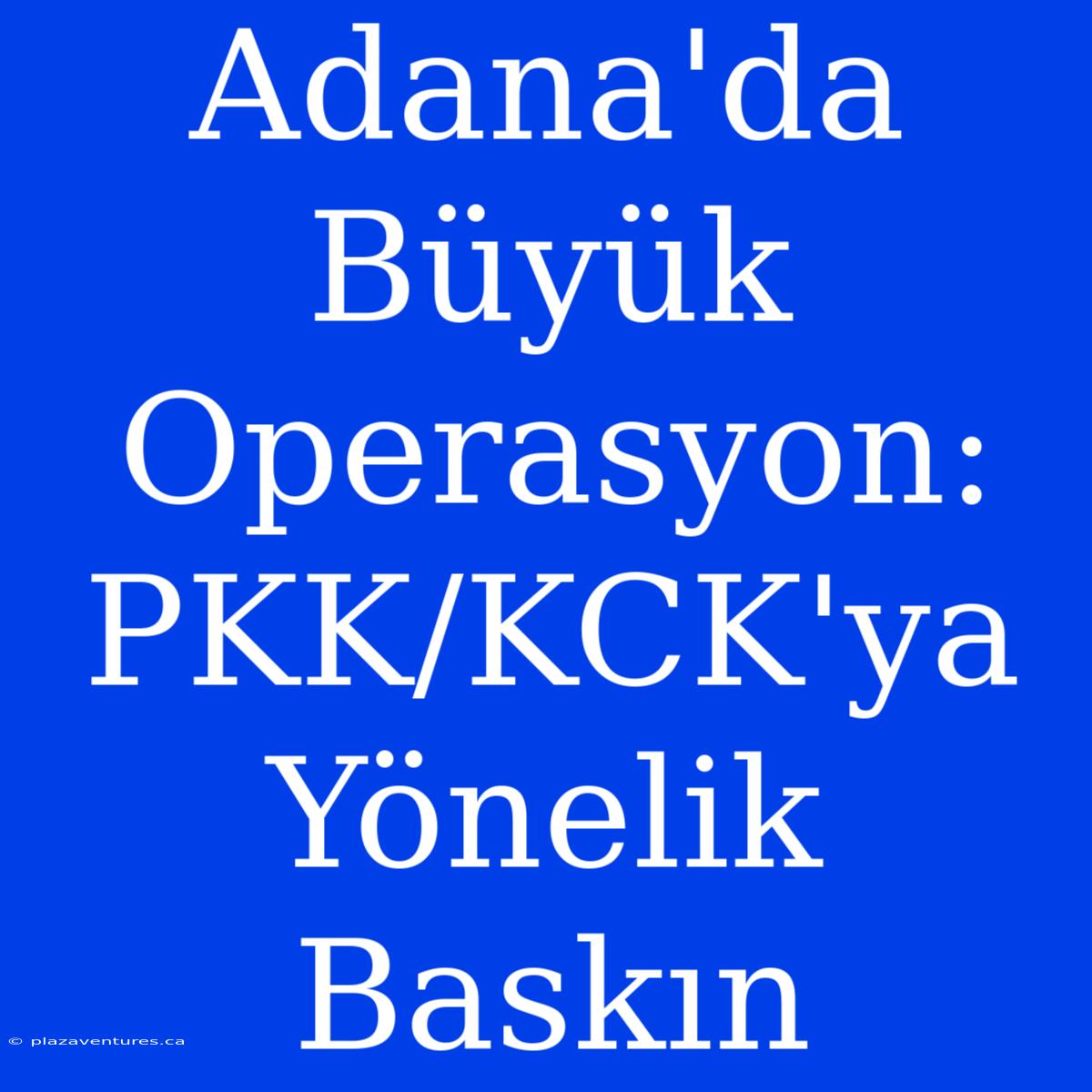 Adana'da Büyük Operasyon: PKK/KCK'ya Yönelik Baskın