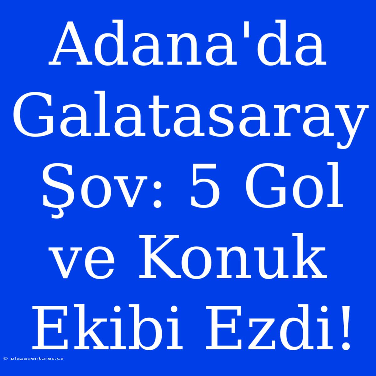 Adana'da Galatasaray Şov: 5 Gol Ve Konuk Ekibi Ezdi!