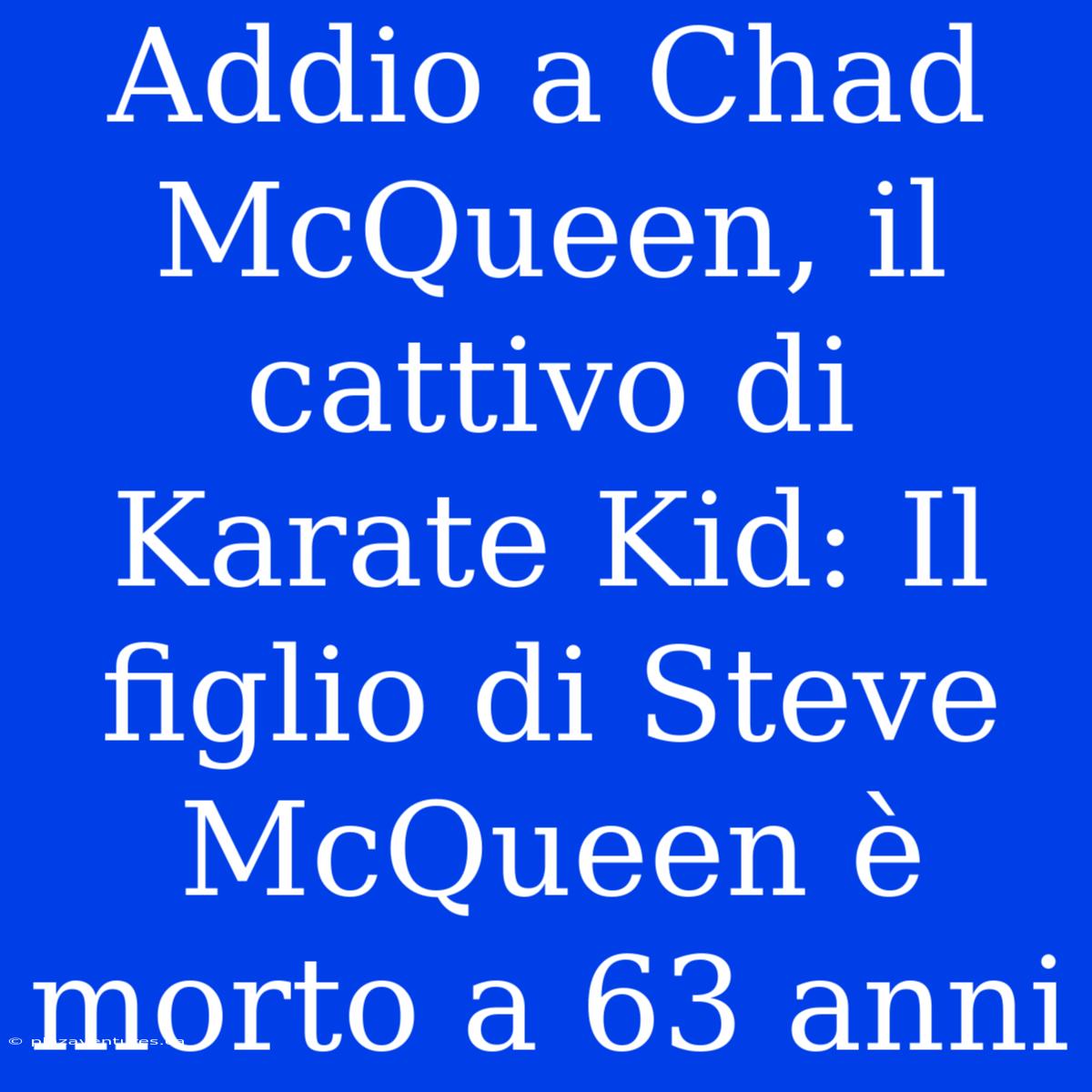 Addio A Chad McQueen, Il Cattivo Di Karate Kid: Il Figlio Di Steve McQueen È Morto A 63 Anni