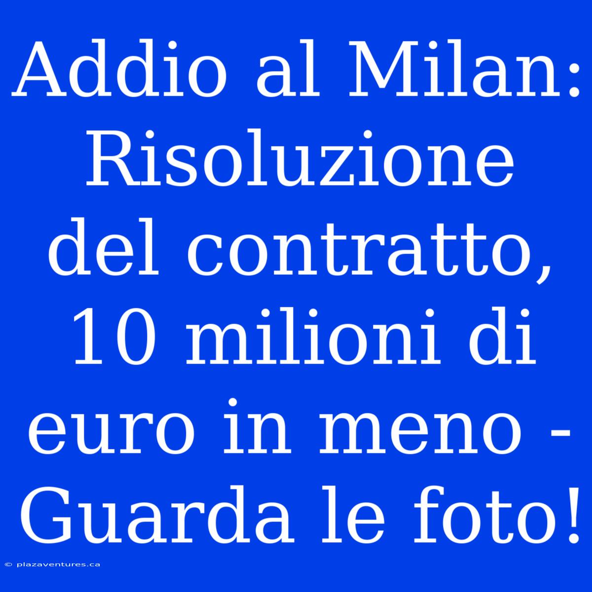 Addio Al Milan: Risoluzione Del Contratto, 10 Milioni Di Euro In Meno - Guarda Le Foto!