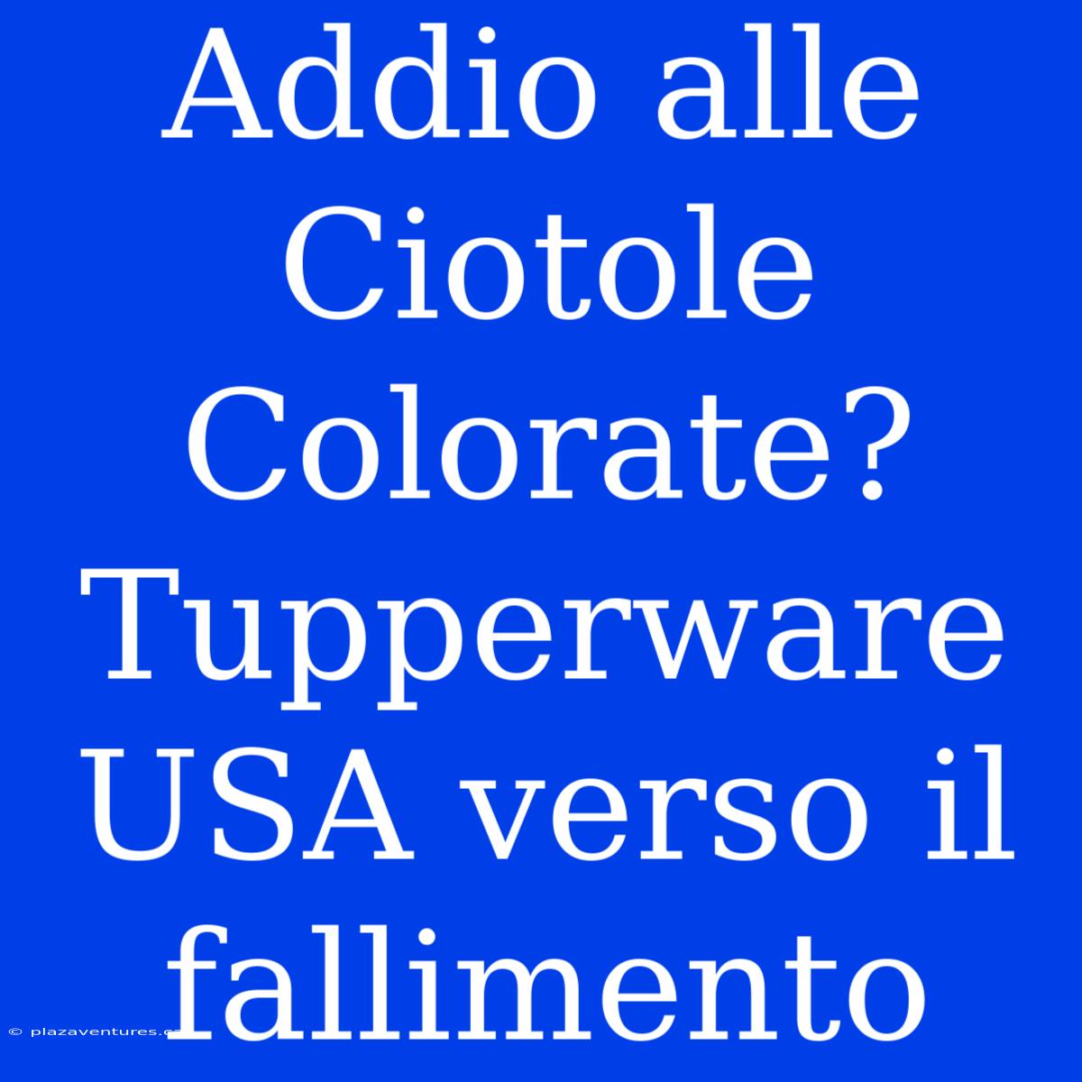 Addio Alle Ciotole Colorate? Tupperware USA Verso Il Fallimento