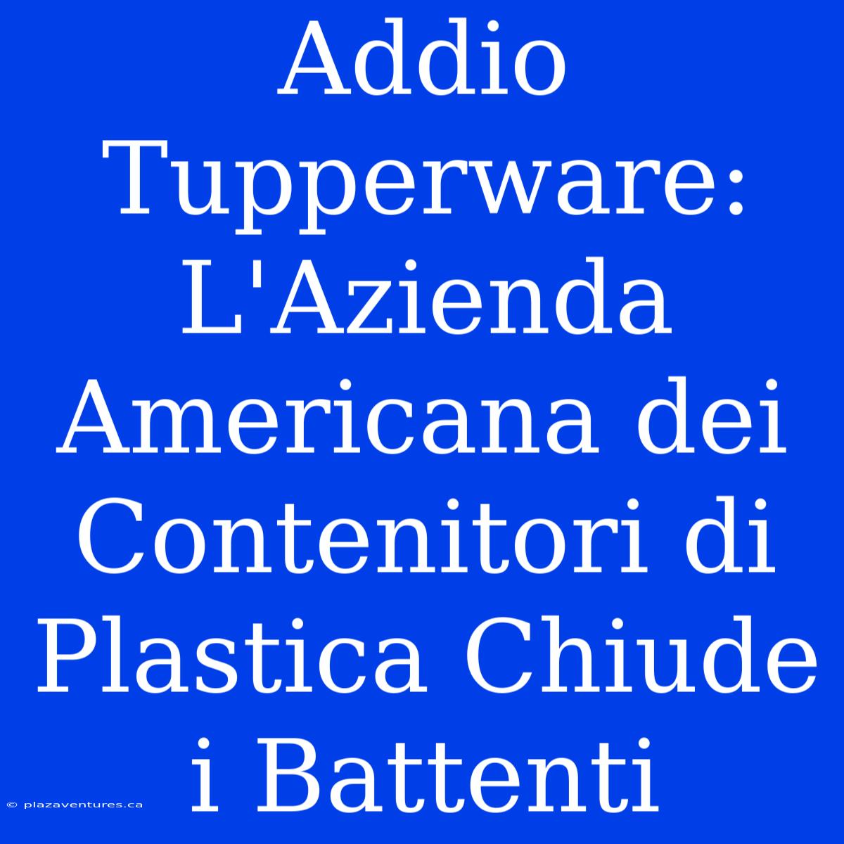 Addio Tupperware: L'Azienda Americana Dei Contenitori Di Plastica Chiude I Battenti