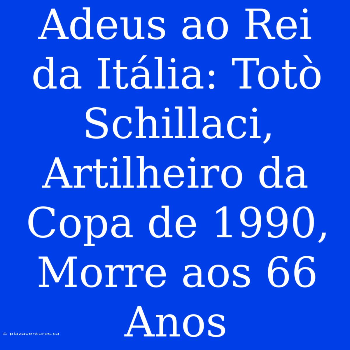 Adeus Ao Rei Da Itália: Totò Schillaci, Artilheiro Da Copa De 1990, Morre Aos 66 Anos