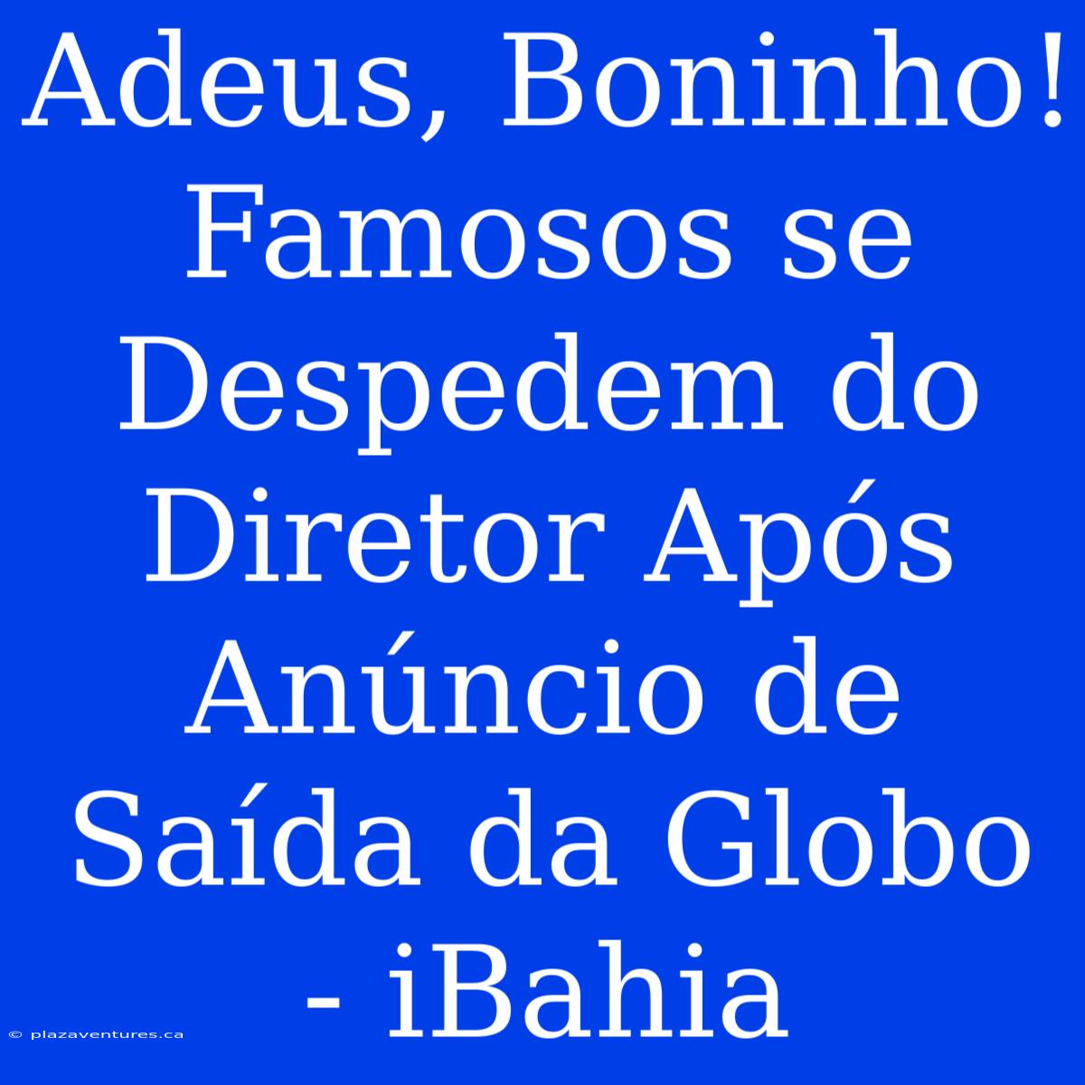 Adeus, Boninho! Famosos Se Despedem Do Diretor Após Anúncio De Saída Da Globo - IBahia