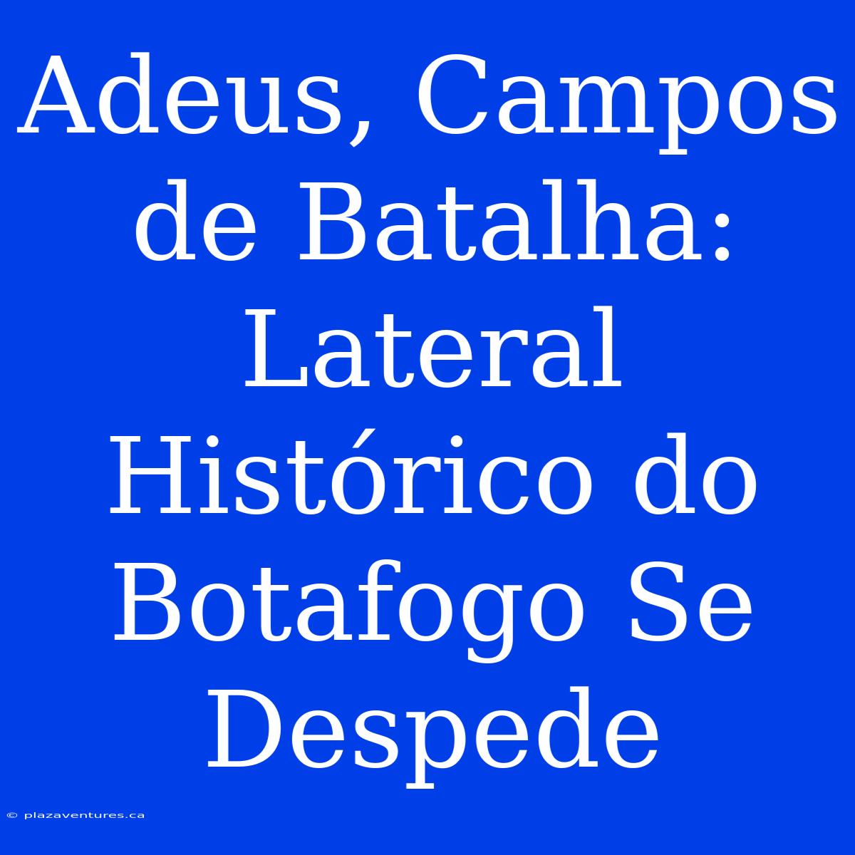 Adeus, Campos De Batalha: Lateral Histórico Do Botafogo Se Despede