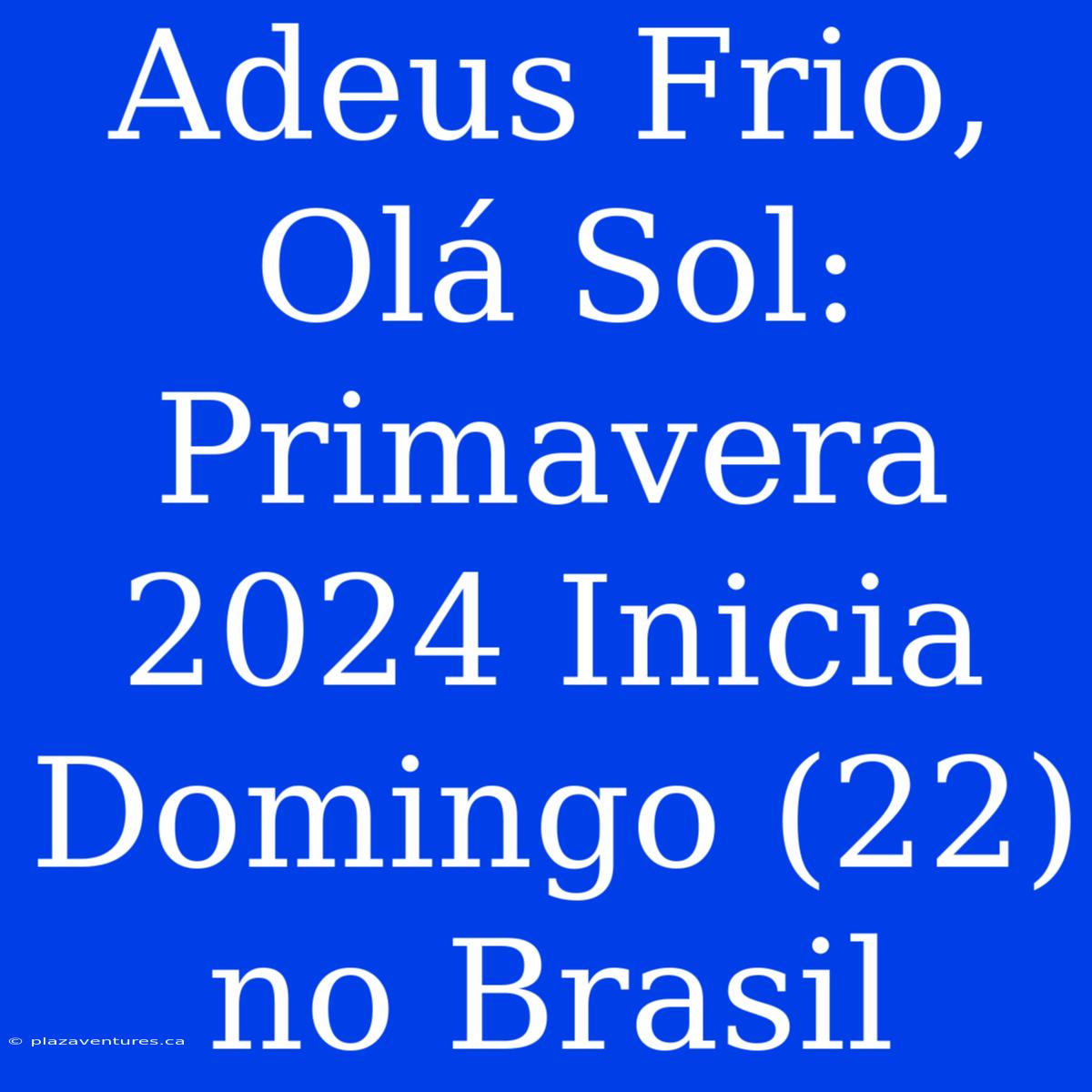 Adeus Frio, Olá Sol: Primavera 2024 Inicia Domingo (22) No Brasil