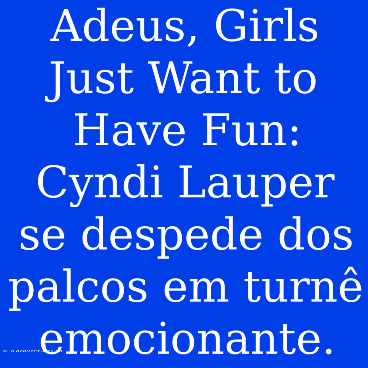 Adeus, Girls Just Want To Have Fun: Cyndi Lauper Se Despede Dos Palcos Em Turnê Emocionante.