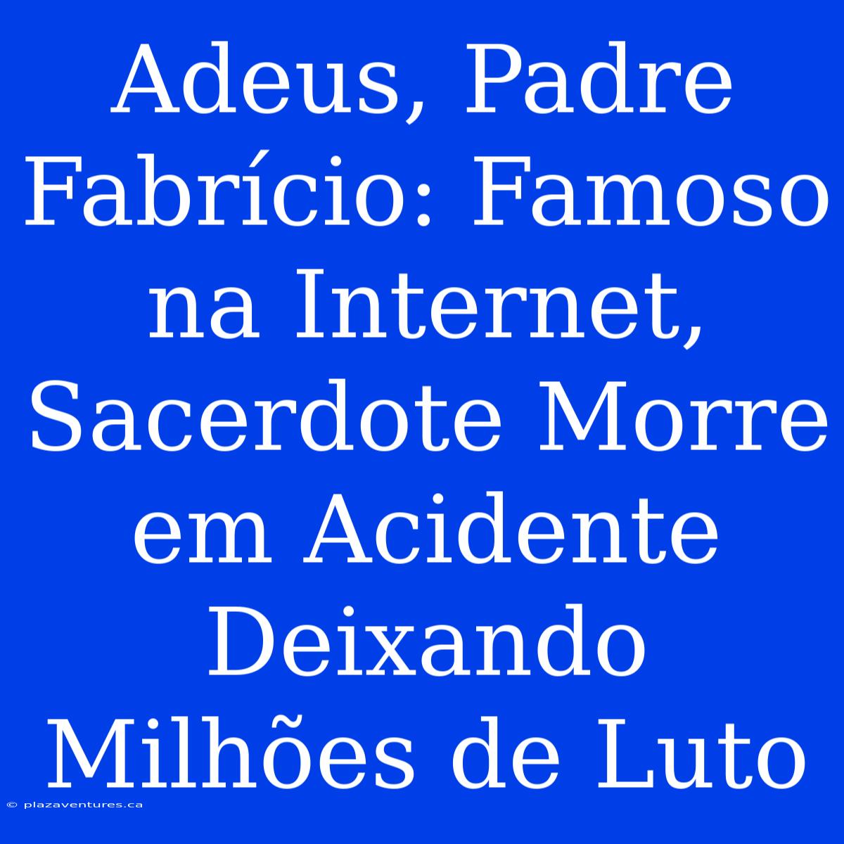 Adeus, Padre Fabrício: Famoso Na Internet, Sacerdote Morre Em Acidente Deixando Milhões De Luto