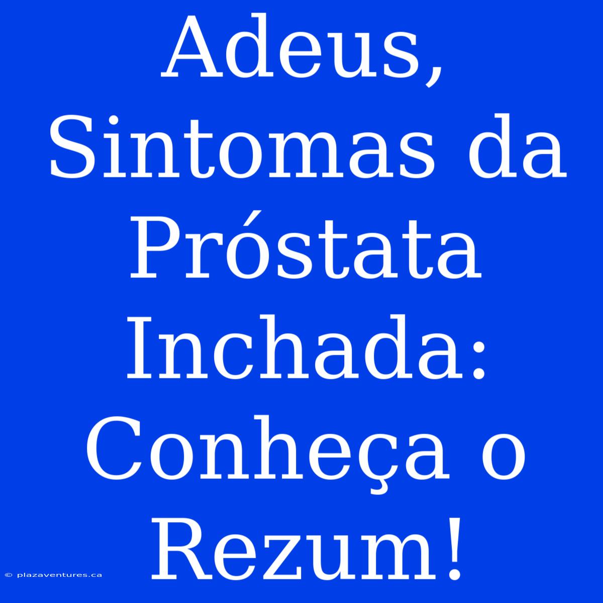 Adeus, Sintomas Da Próstata Inchada: Conheça O Rezum!