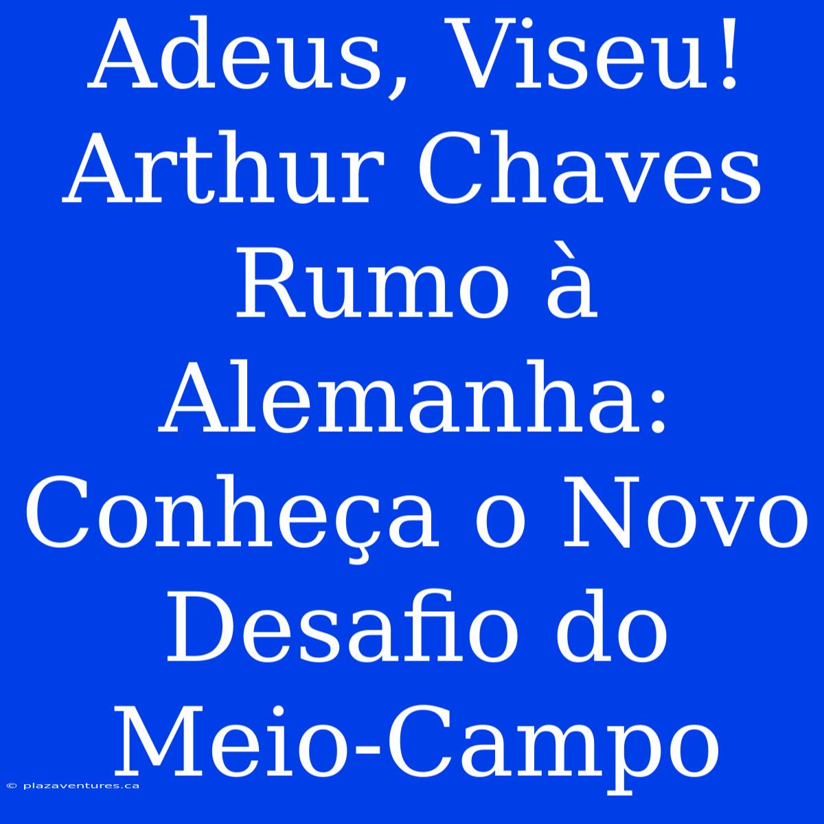 Adeus, Viseu! Arthur Chaves Rumo À Alemanha: Conheça O Novo Desafio Do Meio-Campo