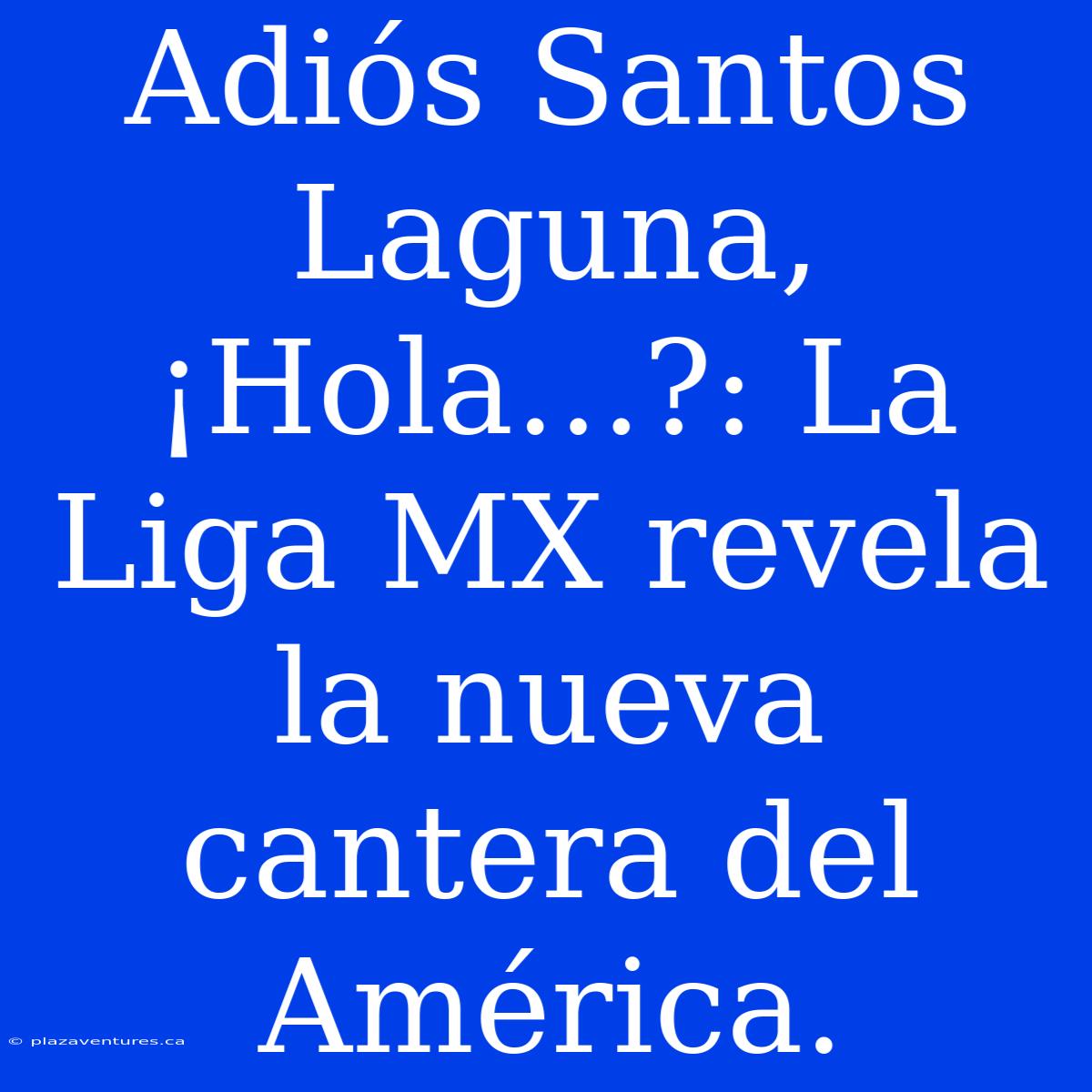 Adiós Santos Laguna, ¡Hola…?: La Liga MX Revela La Nueva Cantera Del América.