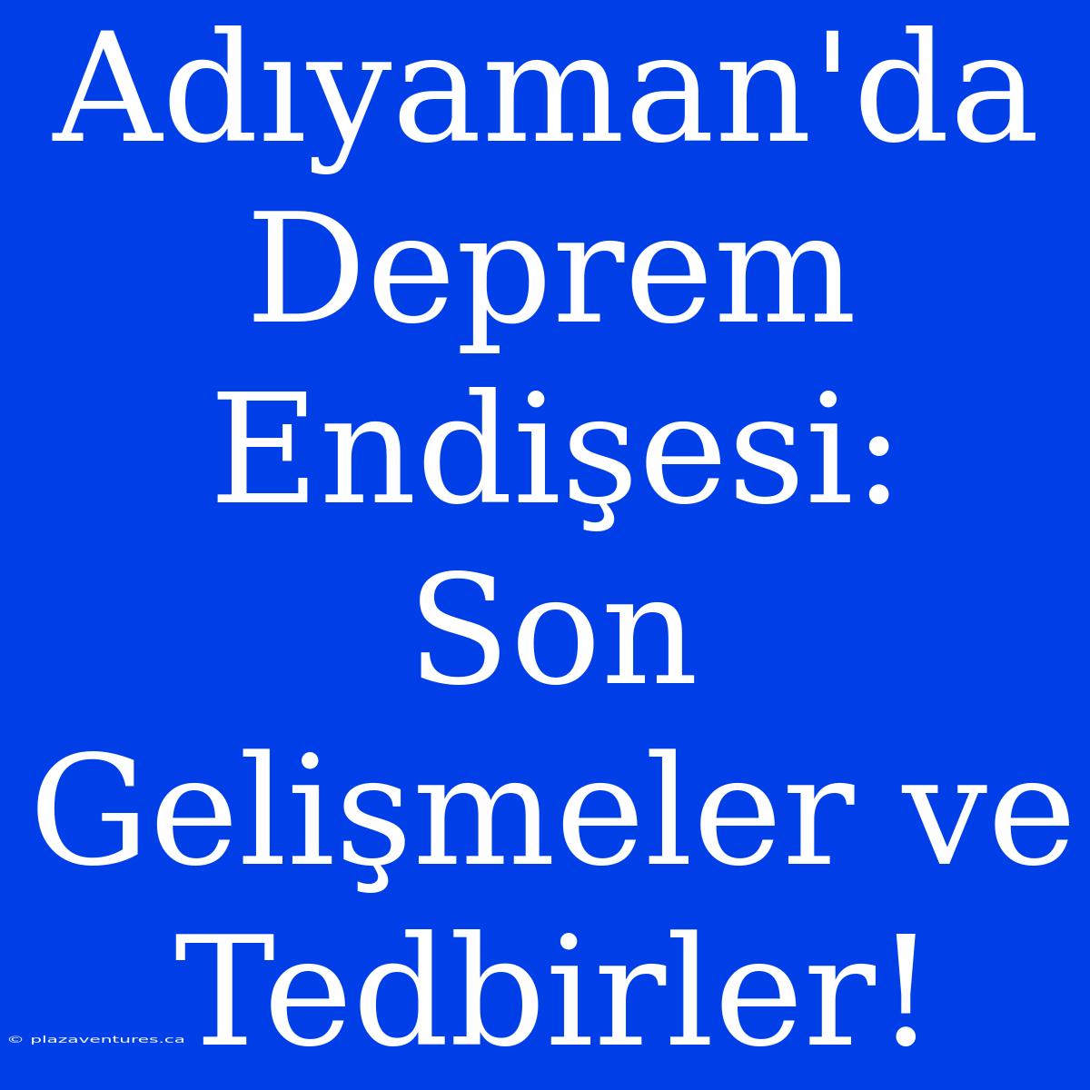 Adıyaman'da Deprem Endişesi:  Son Gelişmeler Ve Tedbirler!