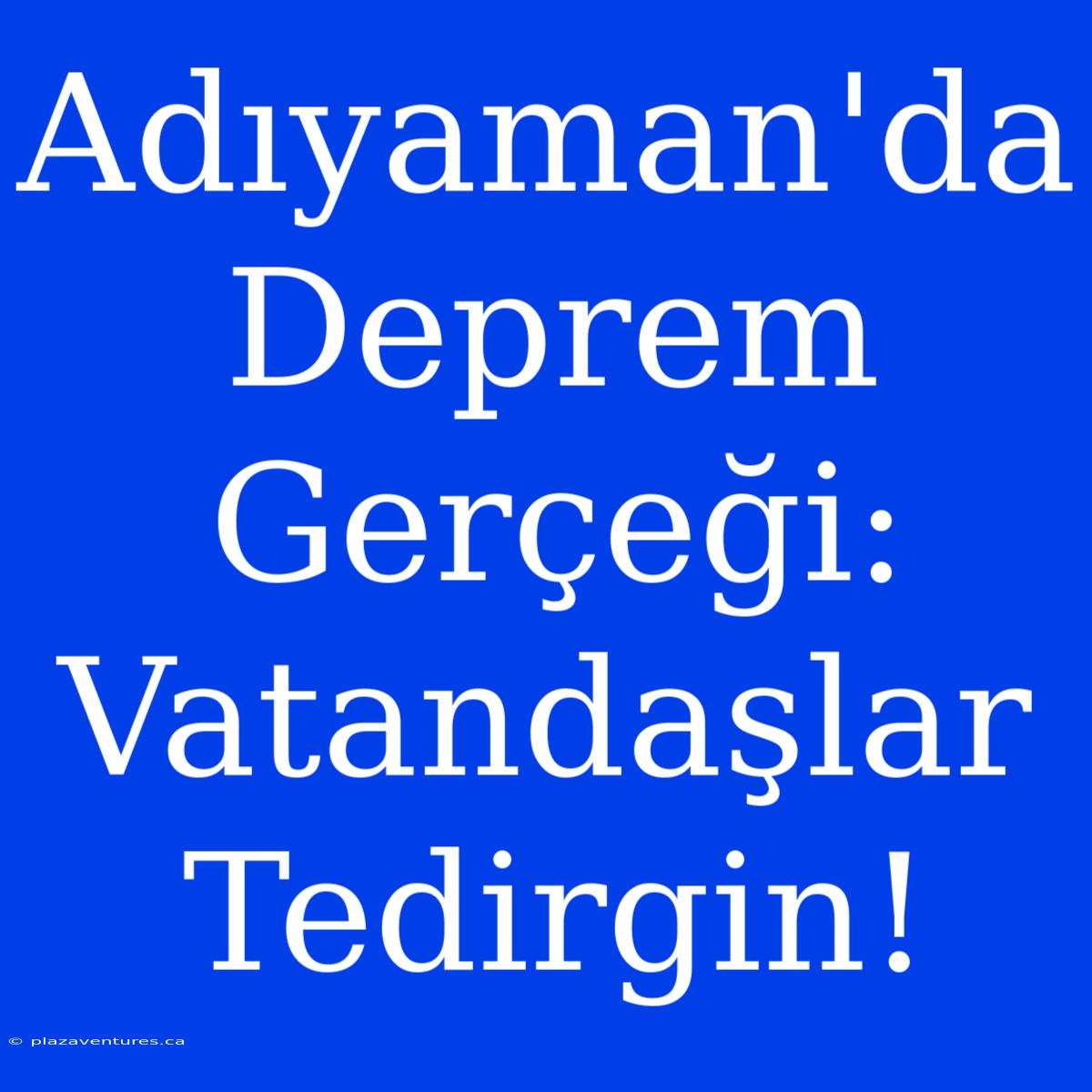 Adıyaman'da Deprem Gerçeği: Vatandaşlar Tedirgin!