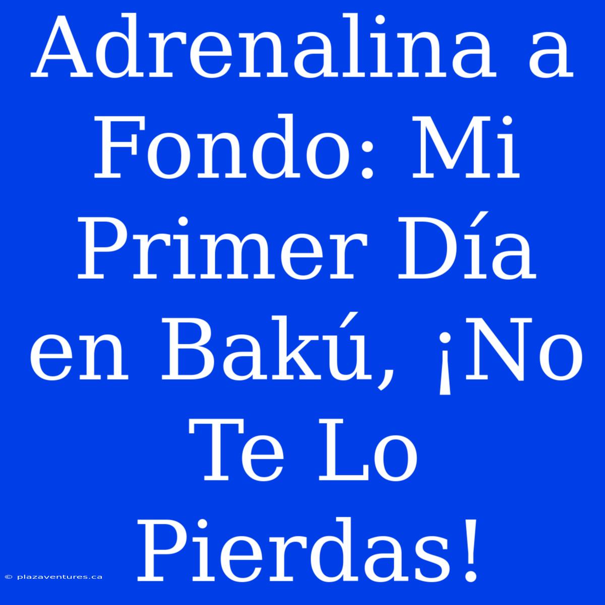 Adrenalina A Fondo: Mi Primer Día En Bakú, ¡No Te Lo Pierdas!