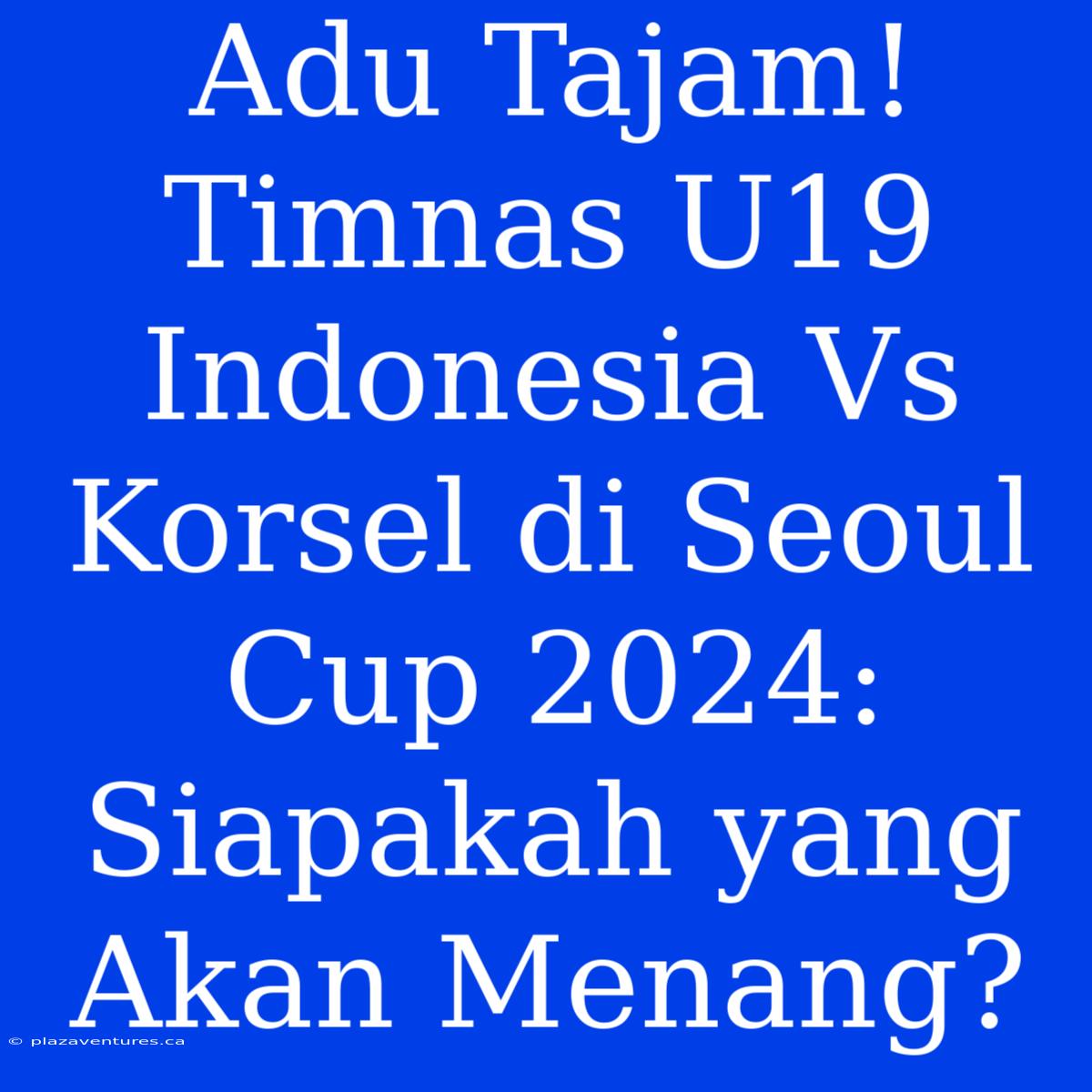 Adu Tajam! Timnas U19 Indonesia Vs Korsel Di Seoul Cup 2024: Siapakah Yang Akan Menang?