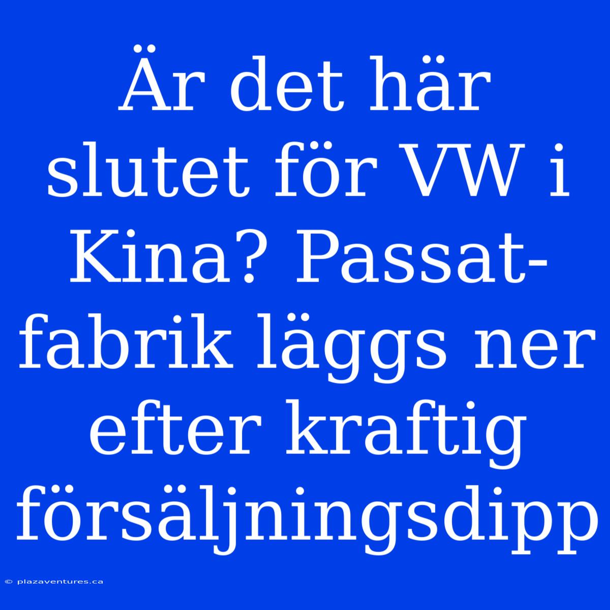 Är Det Här Slutet För VW I Kina? Passat-fabrik Läggs Ner Efter Kraftig Försäljningsdipp