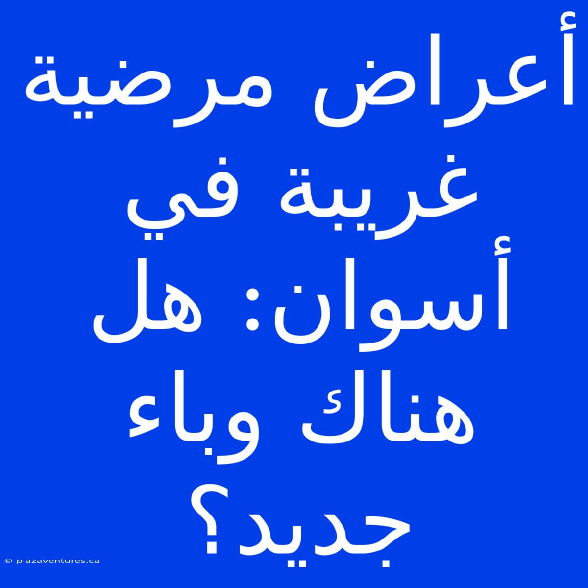 أعراض مرضية غريبة في أسوان: هل هناك وباء جديد؟