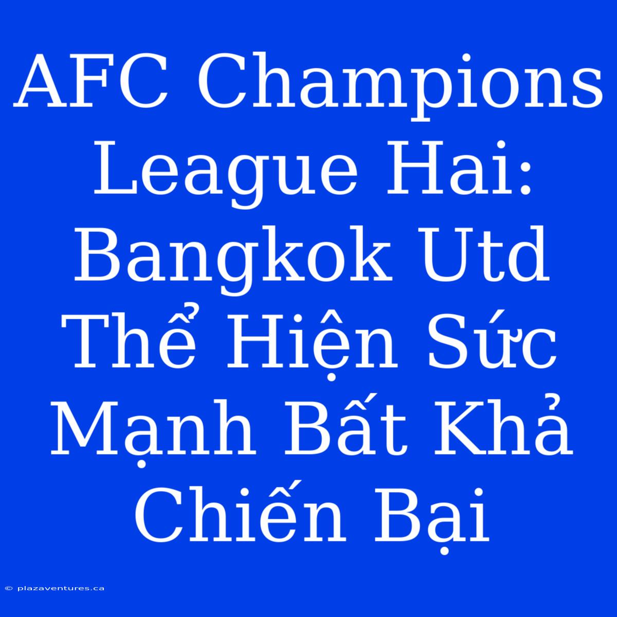 AFC Champions League Hai: Bangkok Utd Thể Hiện Sức Mạnh Bất Khả Chiến Bại