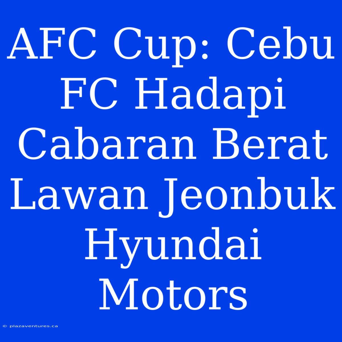 AFC Cup: Cebu FC Hadapi Cabaran Berat Lawan Jeonbuk Hyundai Motors