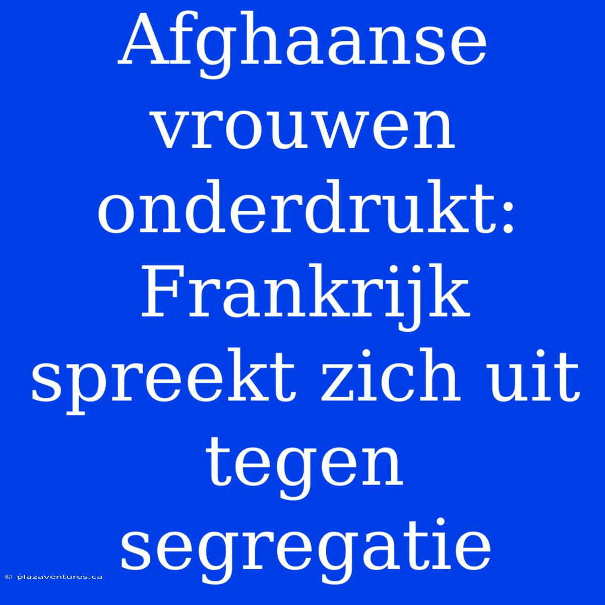 Afghaanse Vrouwen Onderdrukt: Frankrijk Spreekt Zich Uit Tegen Segregatie