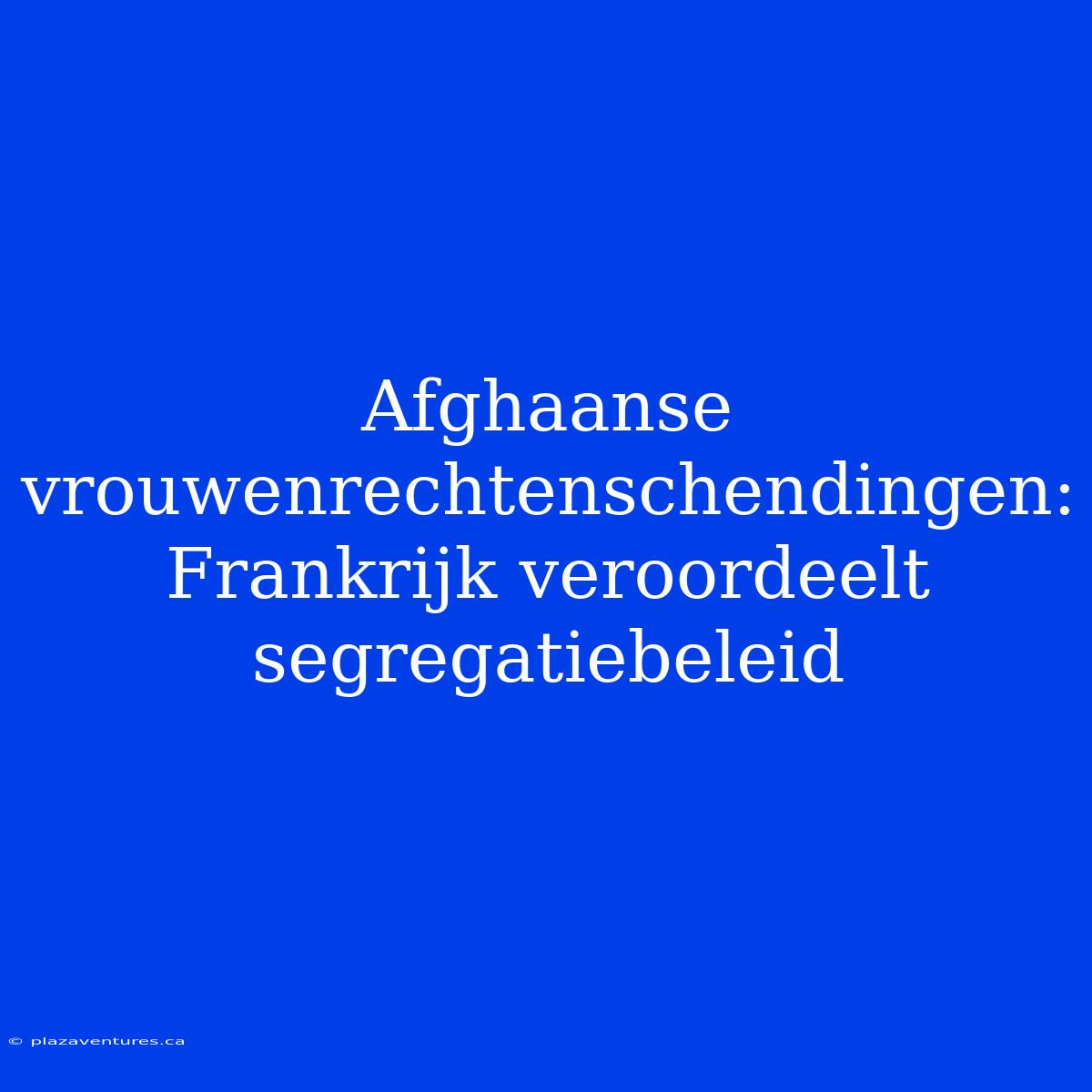 Afghaanse Vrouwenrechtenschendingen: Frankrijk Veroordeelt Segregatiebeleid