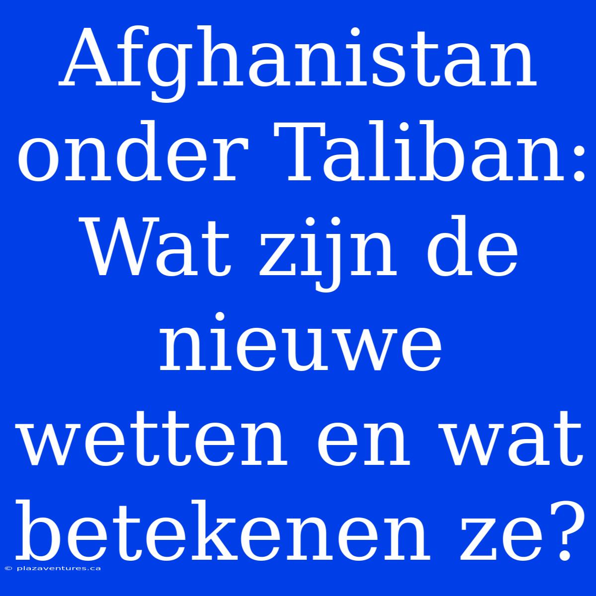 Afghanistan Onder Taliban: Wat Zijn De Nieuwe Wetten En Wat Betekenen Ze?