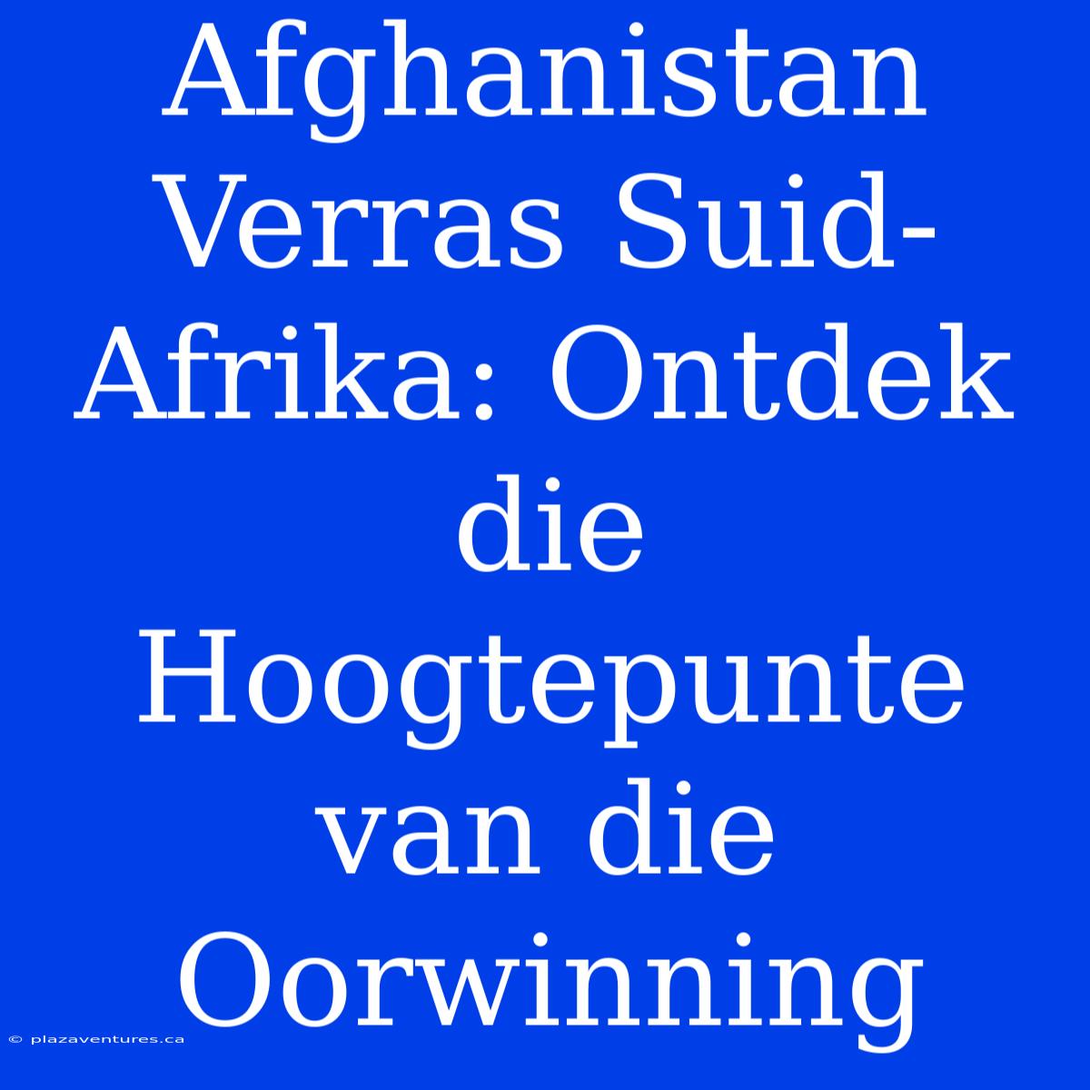 Afghanistan Verras Suid-Afrika: Ontdek Die Hoogtepunte Van Die Oorwinning