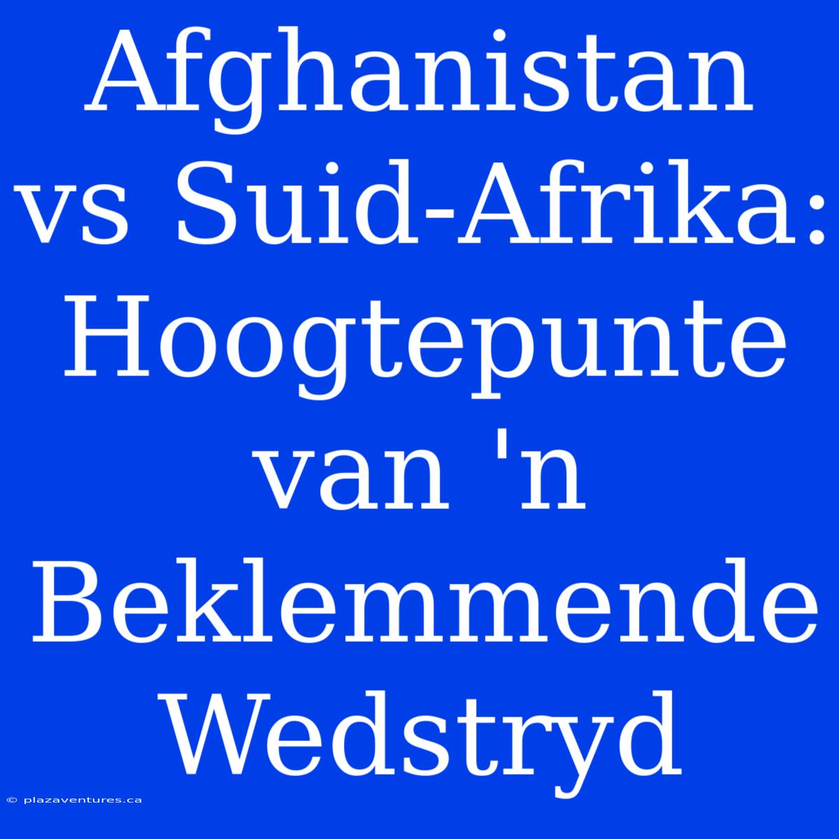 Afghanistan Vs Suid-Afrika: Hoogtepunte Van 'n Beklemmende Wedstryd