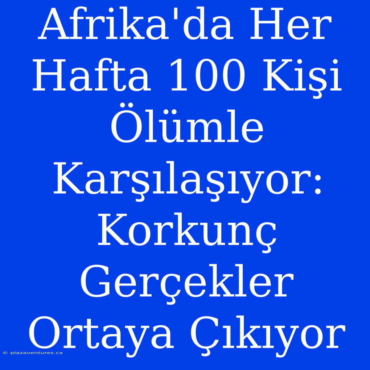 Afrika'da Her Hafta 100 Kişi Ölümle Karşılaşıyor: Korkunç Gerçekler Ortaya Çıkıyor