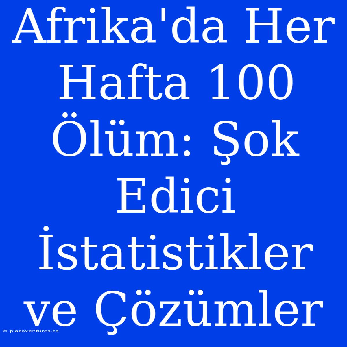 Afrika'da Her Hafta 100 Ölüm: Şok Edici İstatistikler Ve Çözümler