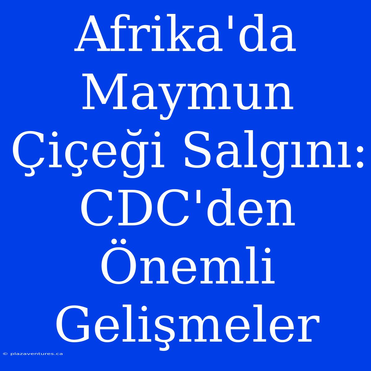 Afrika'da Maymun Çiçeği Salgını: CDC'den Önemli Gelişmeler