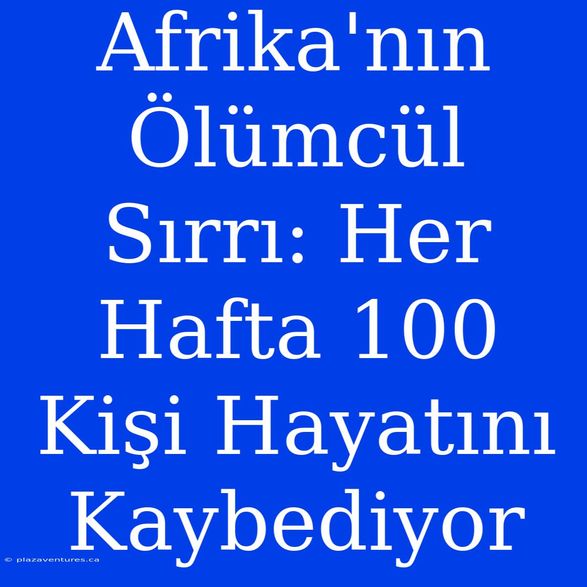 Afrika'nın Ölümcül Sırrı: Her Hafta 100 Kişi Hayatını Kaybediyor