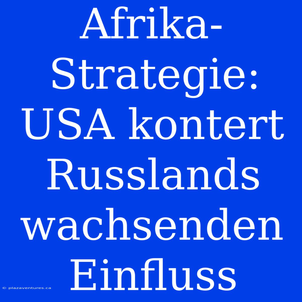 Afrika-Strategie: USA Kontert Russlands Wachsenden Einfluss