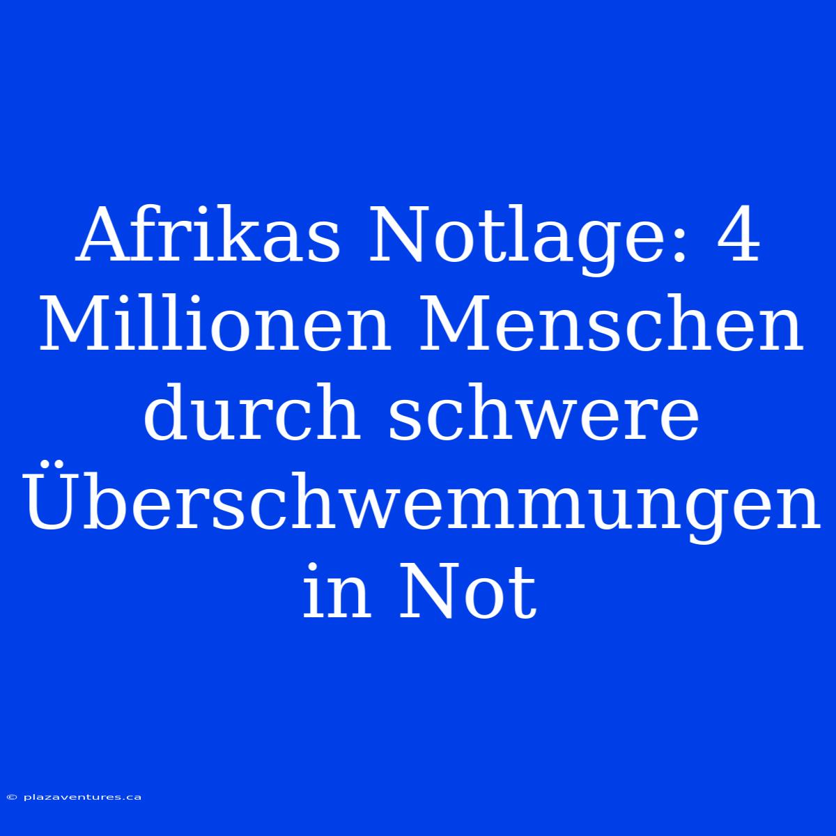 Afrikas Notlage: 4 Millionen Menschen Durch Schwere Überschwemmungen In Not