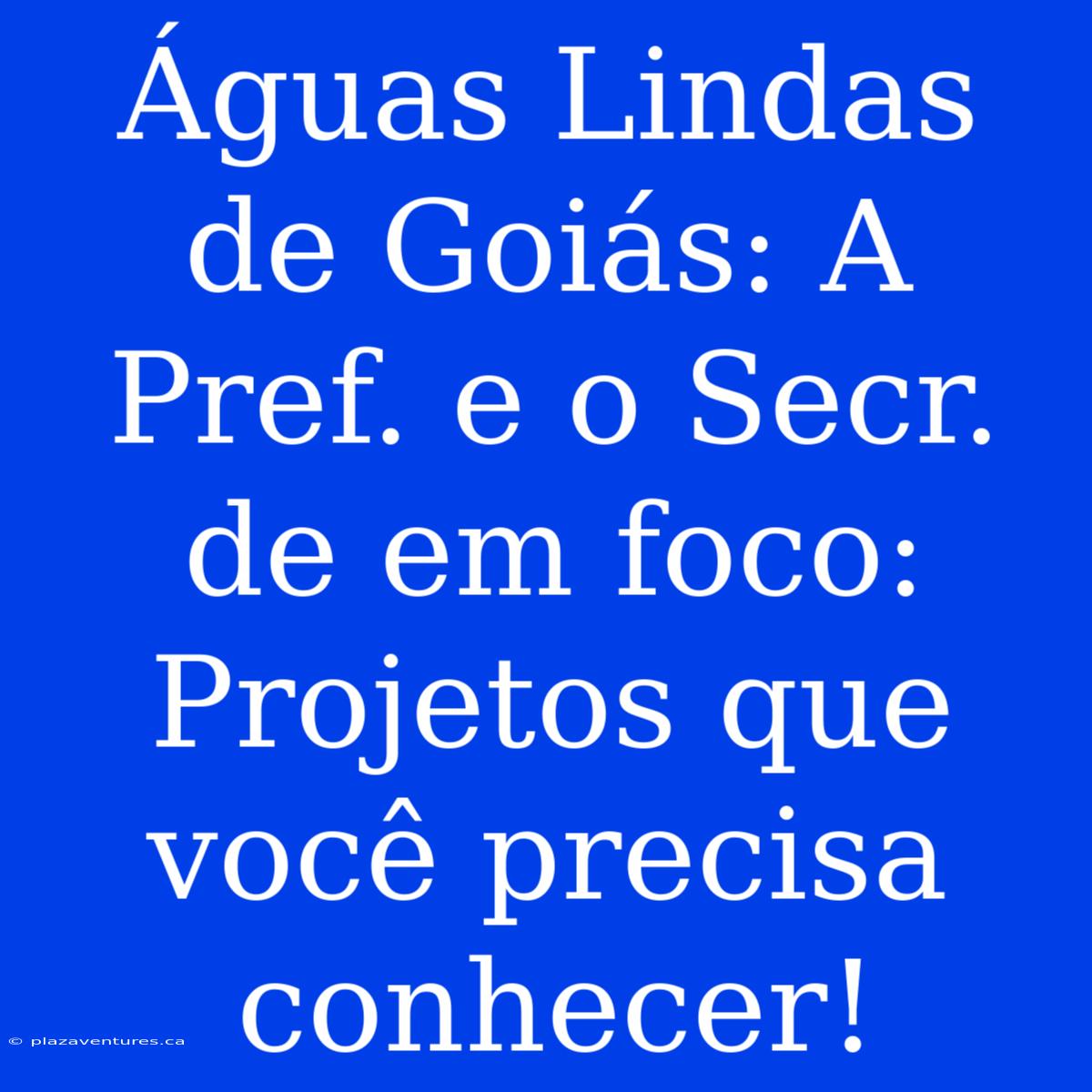 Águas Lindas De Goiás: A Pref. E O Secr. De Em Foco: Projetos Que Você Precisa Conhecer!