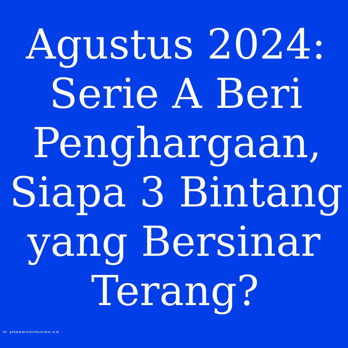 Agustus 2024: Serie A Beri Penghargaan, Siapa 3 Bintang Yang Bersinar Terang?