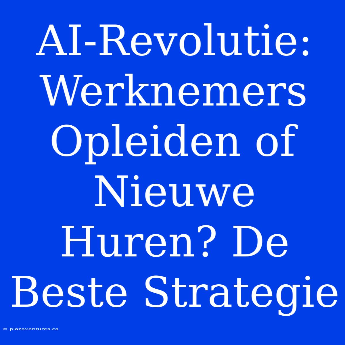 AI-Revolutie: Werknemers Opleiden Of Nieuwe Huren? De Beste Strategie