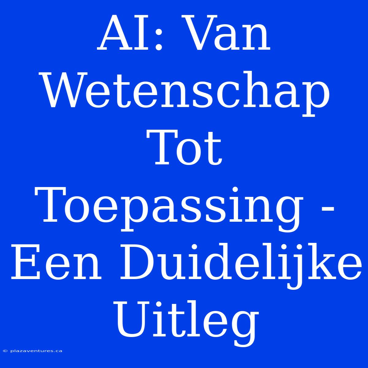 AI: Van Wetenschap Tot Toepassing - Een Duidelijke Uitleg