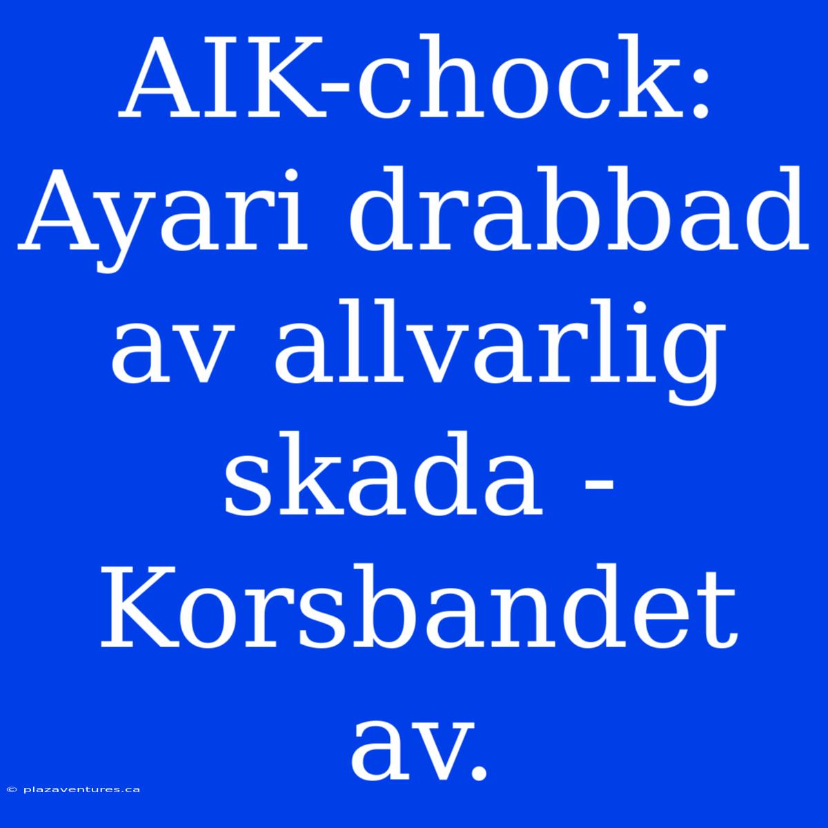 AIK-chock: Ayari Drabbad Av Allvarlig Skada - Korsbandet Av.