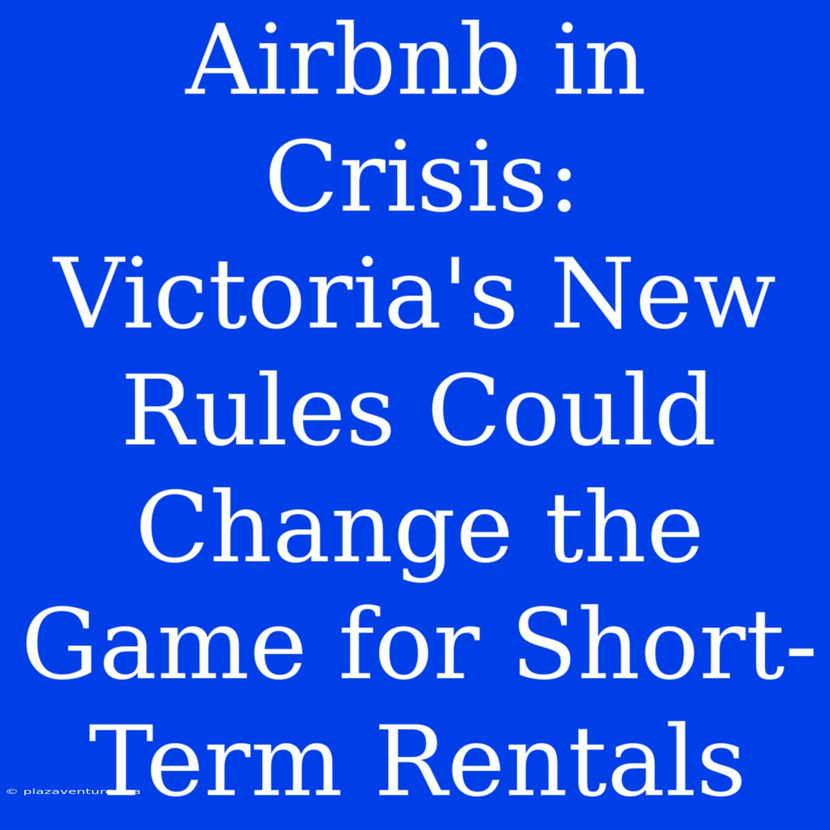 Airbnb In Crisis: Victoria's New Rules Could Change The Game For Short-Term Rentals