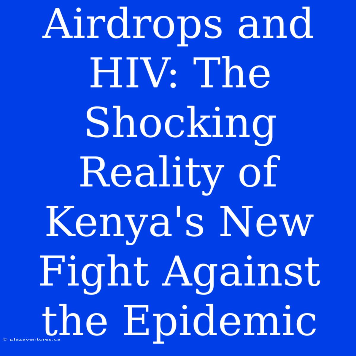 Airdrops And HIV: The Shocking Reality Of Kenya's New Fight Against The Epidemic